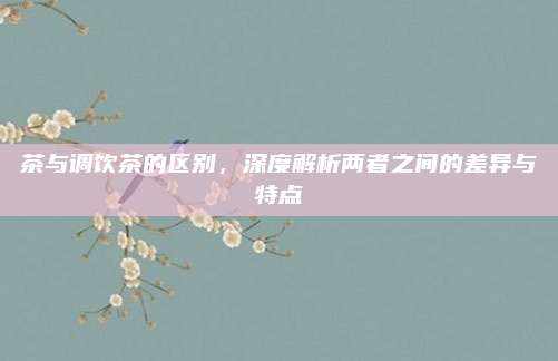 茶与调饮茶的区别，深度解析两者之间的差异与特点