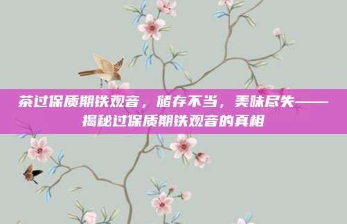 茶过保质期铁观音，储存不当，美味尽失——揭秘过保质期铁观音的真相