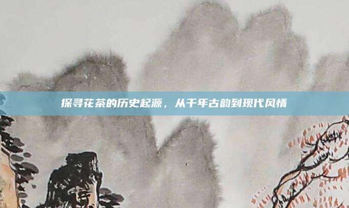 探寻花茶的历史起源，从千年古韵到现代风情