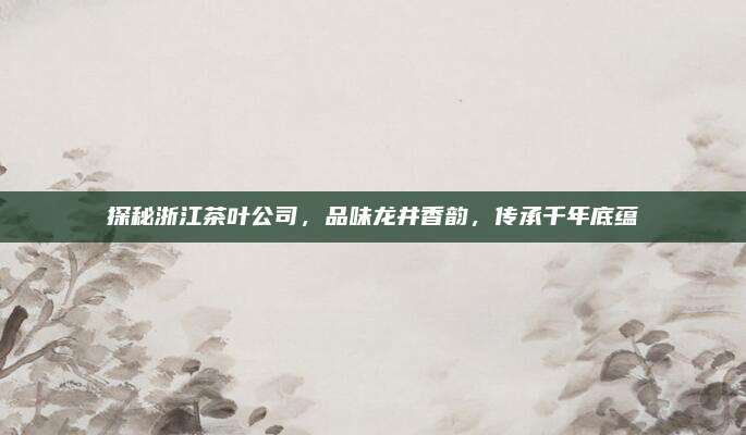 探秘浙江茶叶公司，品味龙井香韵，传承千年底蕴
