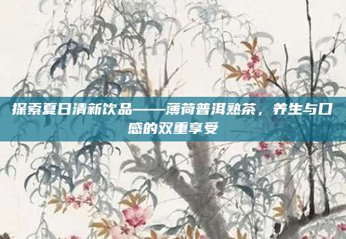 探索夏日清新饮品——薄荷普洱熟茶，养生与口感的双重享受