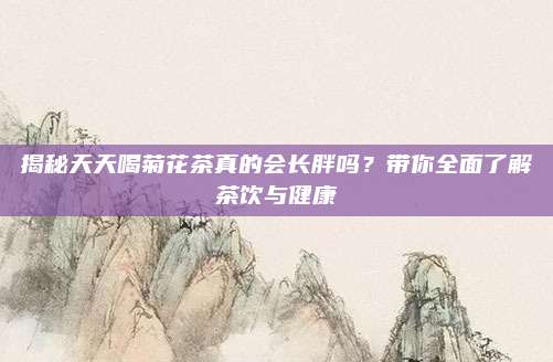揭秘天天喝菊花茶真的会长胖吗？带你全面了解茶饮与健康
