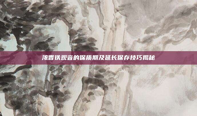 浓香铁观音的保质期及延长保存技巧揭秘