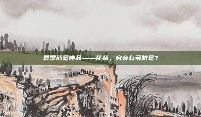 夏季消暑佳品——花茶,究竟有多防暑?