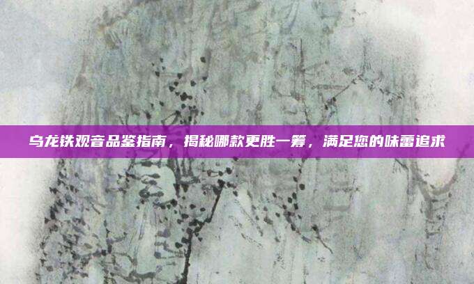 乌龙铁观音品鉴指南，揭秘哪款更胜一筹，满足您的味蕾追求