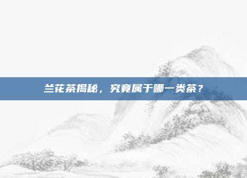 兰花茶揭秘，究竟属于哪一类茶？