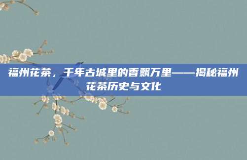 福州花茶，千年古城里的香飘万里——揭秘福州花茶历史与文化