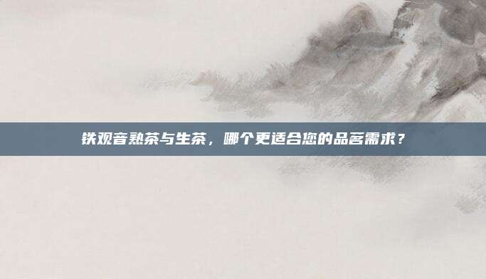 铁观音熟茶与生茶，哪个更适合您的品茗需求？