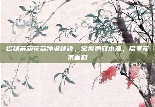 揭秘茉莉花茶冲泡秘诀，掌握适宜水温，尽享花茶香韵