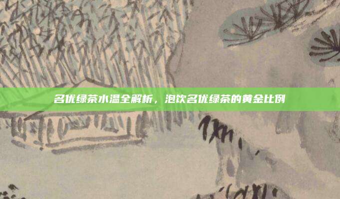名优绿茶水温全解析,泡饮名优绿茶的黄金比例