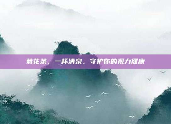 菊花茶，一杯清泉，守护你的视力健康