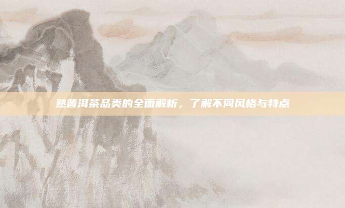 熟普洱茶品类的全面解析,了解不同风格与特点