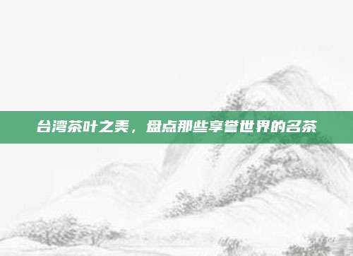 台湾茶叶之美，盘点那些享誉世界的名茶