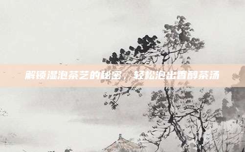 解锁湿泡茶艺的秘密，轻松泡出香醇茶汤