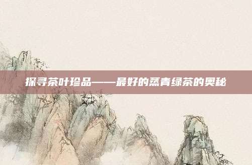 探寻茶叶珍品——最好的蒸青绿茶的奥秘