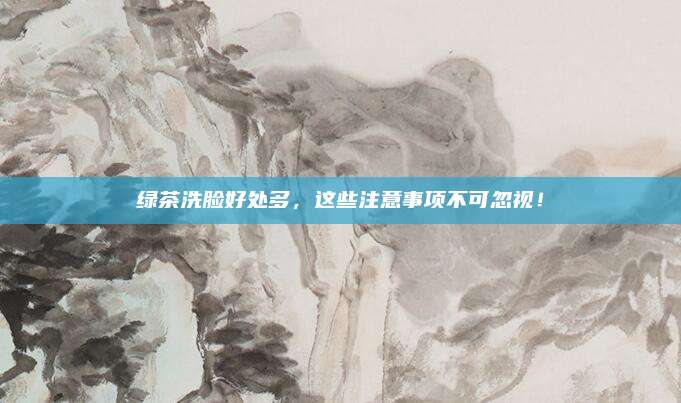 绿茶洗脸好处多,这些注意事项不可忽视!