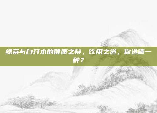 绿茶与白开水的健康之辩，饮用之道，你选哪一种？