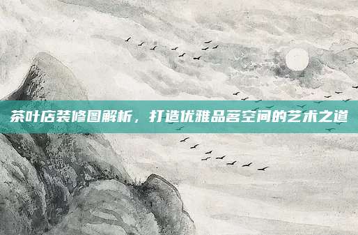 茶叶店装修图解析,打造优雅品茗空间的艺术之道