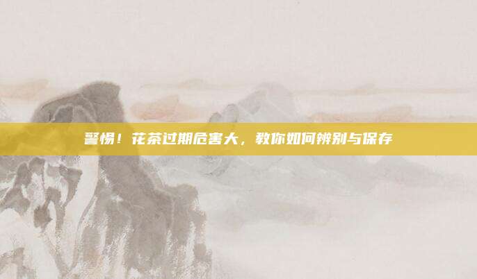 警惕!花茶过期危害大,教你如何辨别与保存