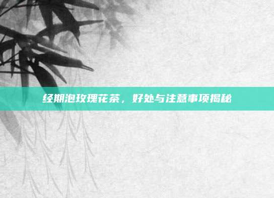 经期泡玫瑰花茶，好处与注意事项揭秘