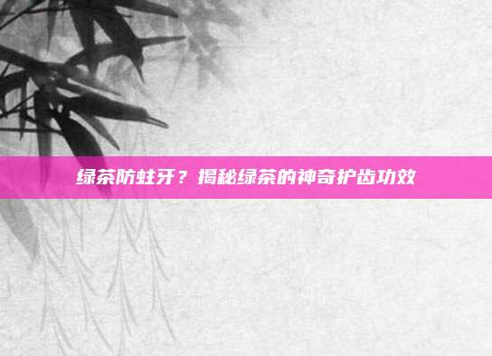 绿茶防蛀牙?揭秘绿茶的神奇护齿功效