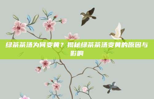 绿茶茶汤为何变黄?揭秘绿茶茶汤变黄的原因与影响