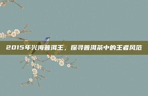 2015年兴海普洱王,探寻普洱茶中的王者风范