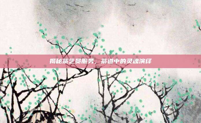 揭秘茶艺员服务，茶道中的灵魂演绎