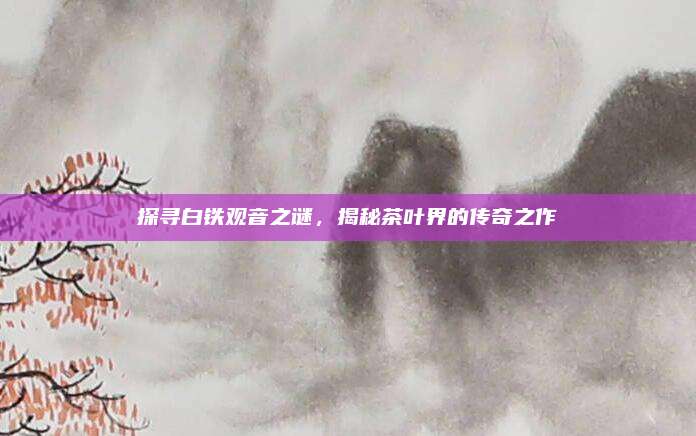 探寻白铁观音之谜，揭秘茶叶界的传奇之作