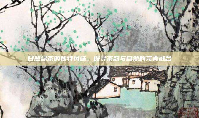 日照绿茶的独特风味，探寻茶韵与自然的完美融合