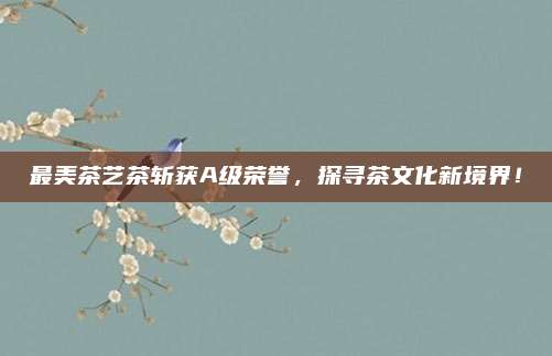 最美茶艺茶斩获A级荣誉,探寻茶文化新境界!
