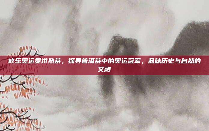 攸乐奥运贡饼熟茶，探寻普洱茶中的奥运冠军，品味历史与自然的交融
