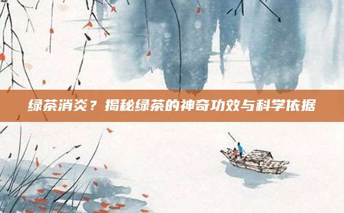 绿茶消炎？揭秘绿茶的神奇功效与科学依据