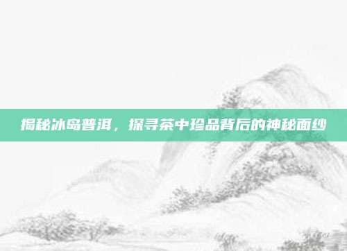 揭秘冰岛普洱，探寻茶中珍品背后的神秘面纱