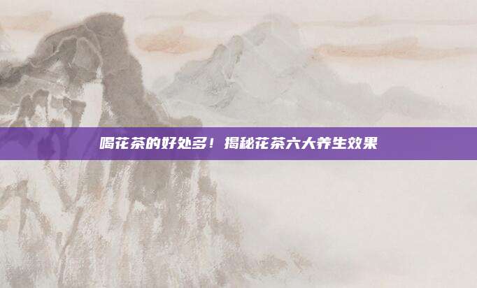 喝花茶的好处多！揭秘花茶六大养生效果