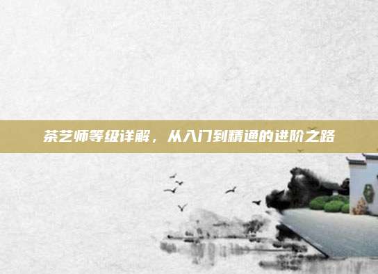 茶艺师等级详解，从入门到精通的进阶之路