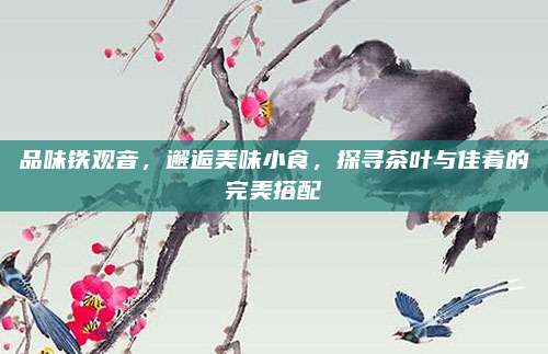 品味铁观音,邂逅美味小食,探寻茶叶与佳肴的完美搭配