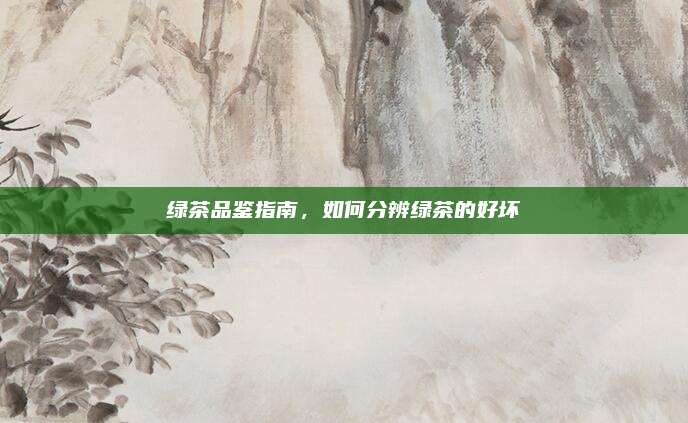 绿茶品鉴指南，如何分辨绿茶的好坏