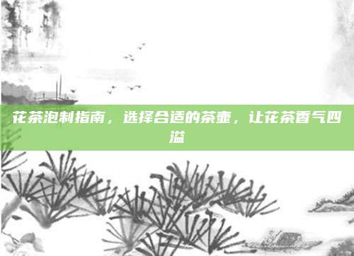 花茶泡制指南,选择合适的茶壶,让花茶香气四溢