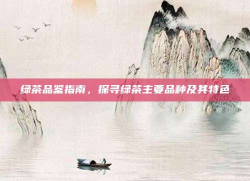 绿茶品鉴指南,探寻绿茶主要品种及其特色